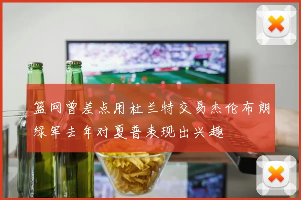 篮网曾差点用杜兰特交易杰伦布朗绿军去年对夏普表现出兴趣