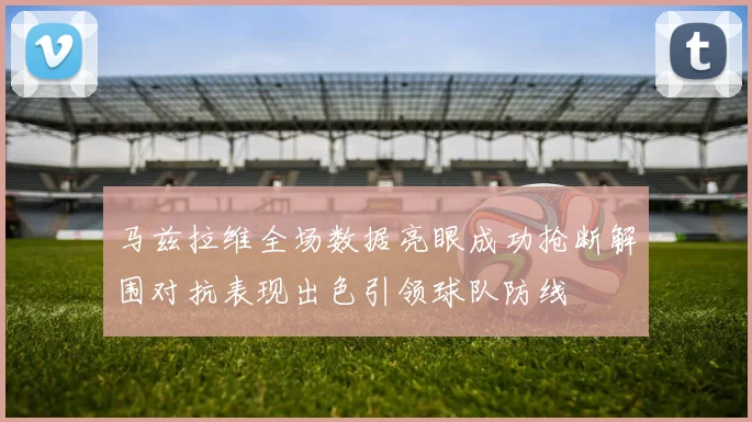 马兹拉维全场数据亮眼成功抢断解围对抗表现出色引领球队防线