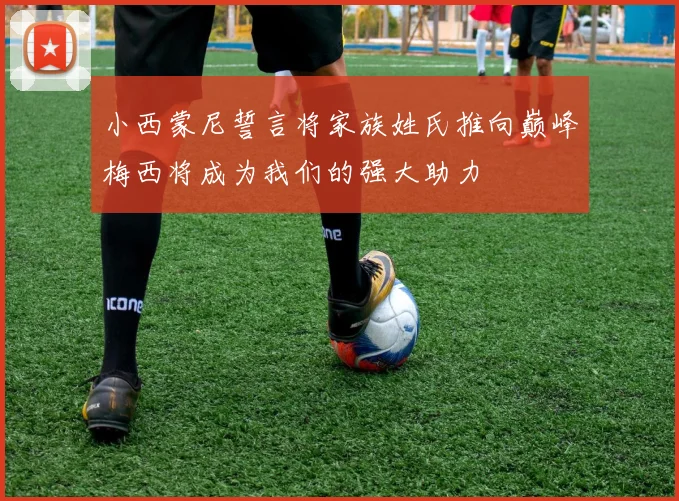 小西蒙尼誓言将家族姓氏推向巅峰梅西将成为我们的强大助力