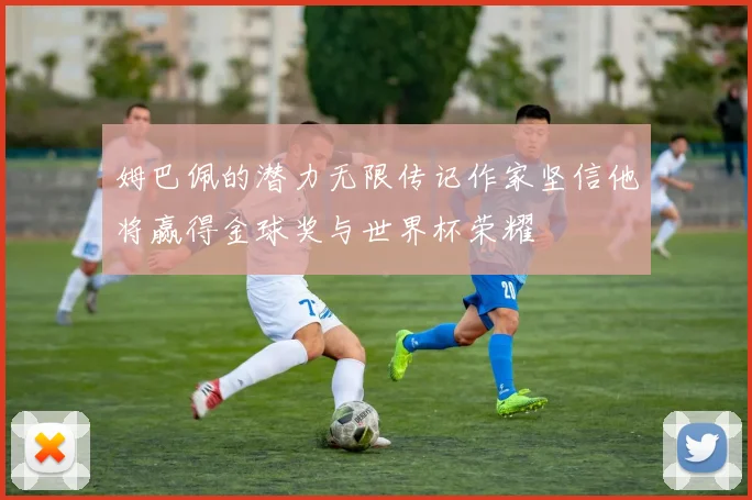 姆巴佩的潜力无限传记作家坚信他将赢得金球奖与世界杯荣耀
